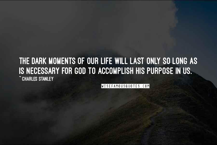 Charles Stanley Quotes: The dark moments of our life will last only so long as is necessary for God to accomplish His purpose in us.