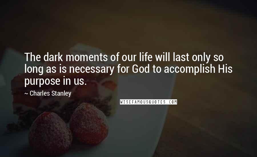 Charles Stanley Quotes: The dark moments of our life will last only so long as is necessary for God to accomplish His purpose in us.