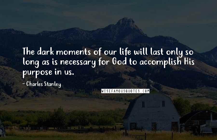 Charles Stanley Quotes: The dark moments of our life will last only so long as is necessary for God to accomplish His purpose in us.