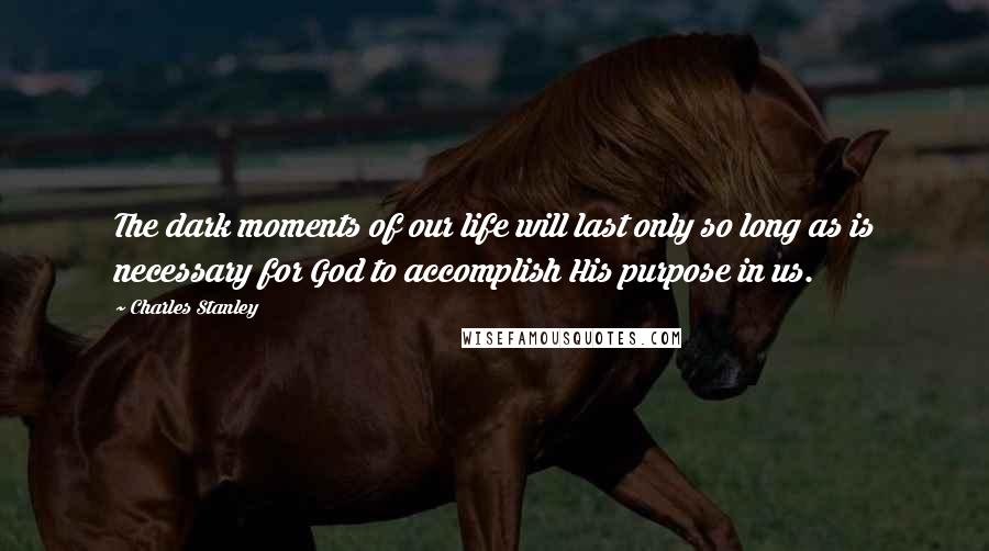 Charles Stanley Quotes: The dark moments of our life will last only so long as is necessary for God to accomplish His purpose in us.