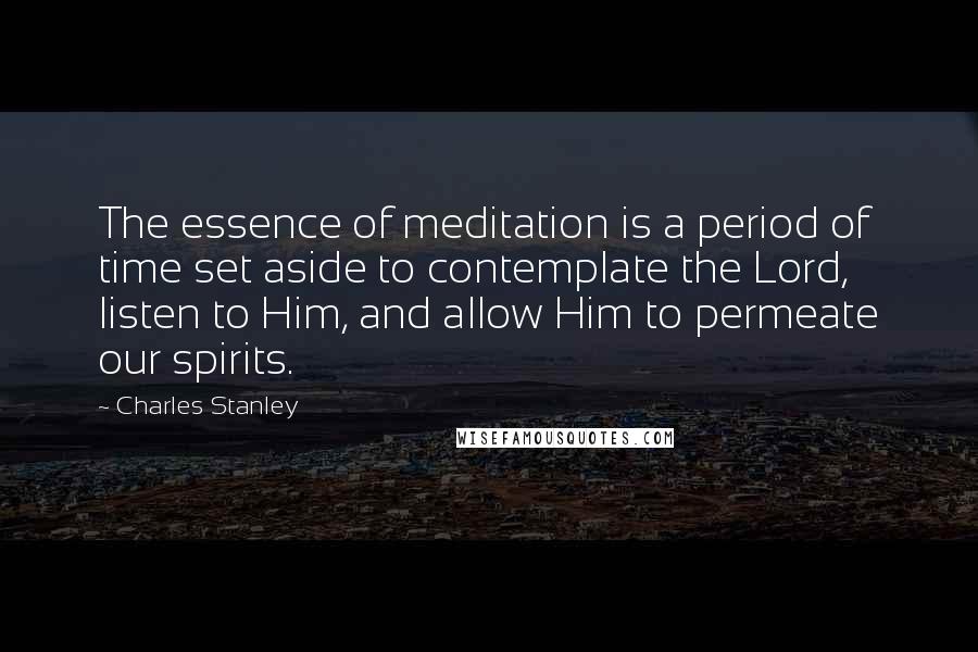 Charles Stanley Quotes: The essence of meditation is a period of time set aside to contemplate the Lord, listen to Him, and allow Him to permeate our spirits.