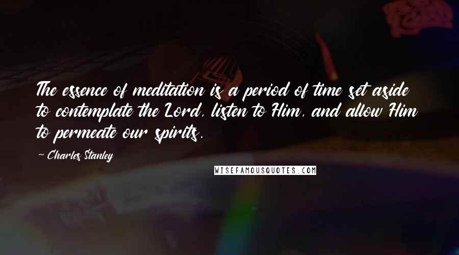 Charles Stanley Quotes: The essence of meditation is a period of time set aside to contemplate the Lord, listen to Him, and allow Him to permeate our spirits.