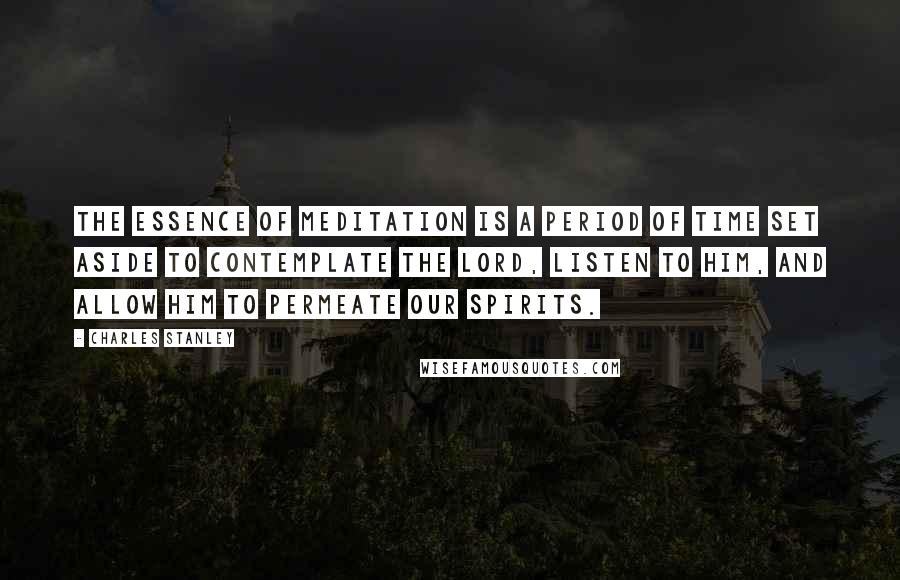 Charles Stanley Quotes: The essence of meditation is a period of time set aside to contemplate the Lord, listen to Him, and allow Him to permeate our spirits.