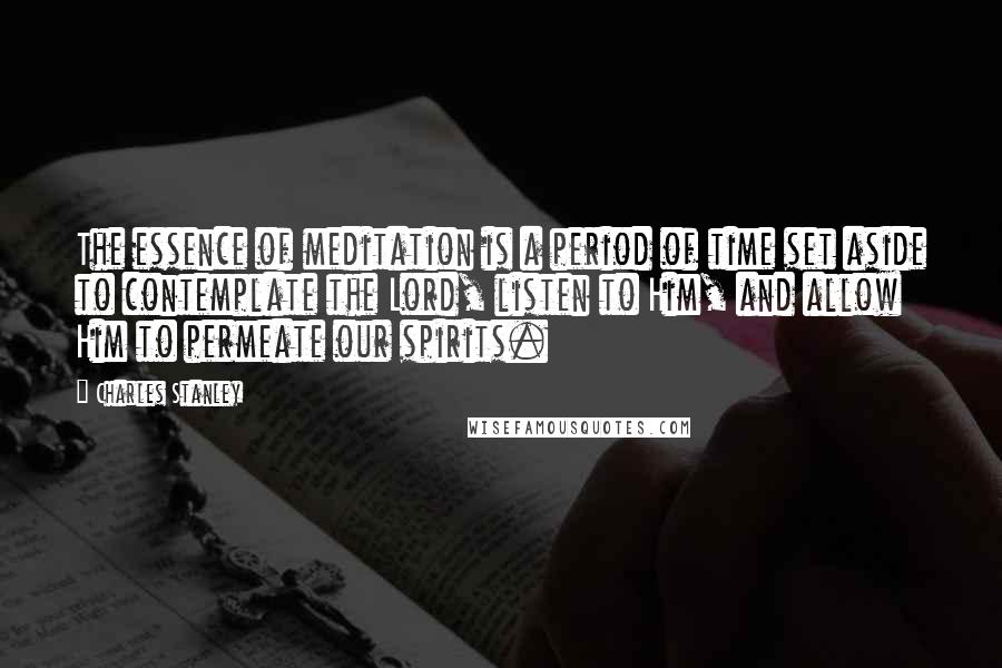 Charles Stanley Quotes: The essence of meditation is a period of time set aside to contemplate the Lord, listen to Him, and allow Him to permeate our spirits.