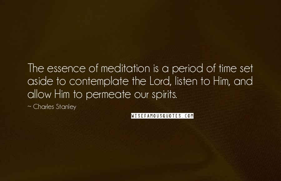 Charles Stanley Quotes: The essence of meditation is a period of time set aside to contemplate the Lord, listen to Him, and allow Him to permeate our spirits.