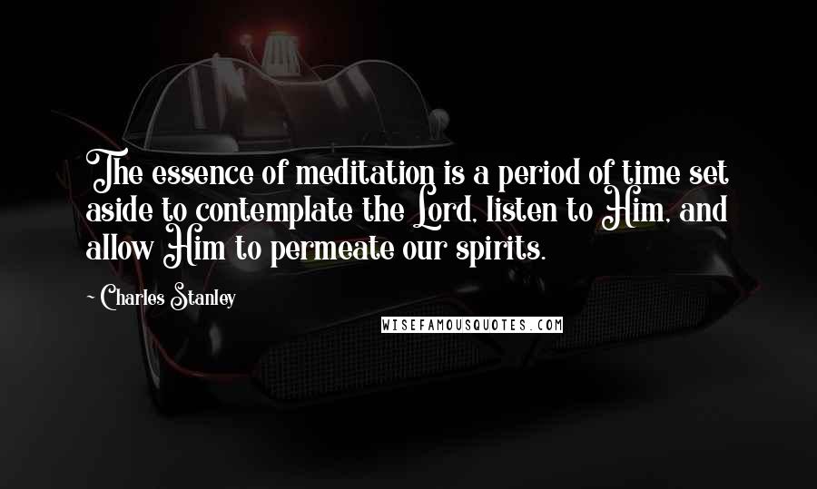Charles Stanley Quotes: The essence of meditation is a period of time set aside to contemplate the Lord, listen to Him, and allow Him to permeate our spirits.