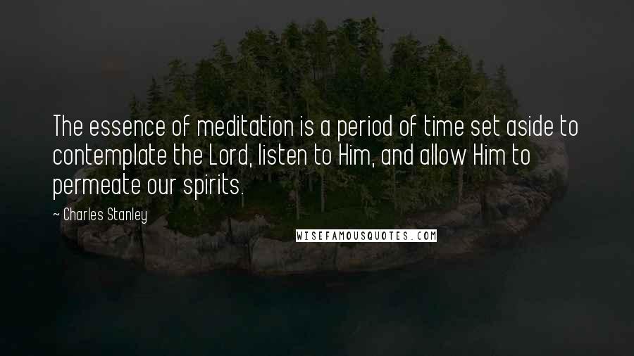 Charles Stanley Quotes: The essence of meditation is a period of time set aside to contemplate the Lord, listen to Him, and allow Him to permeate our spirits.