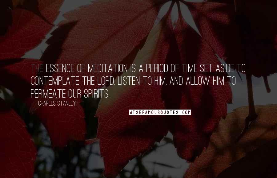 Charles Stanley Quotes: The essence of meditation is a period of time set aside to contemplate the Lord, listen to Him, and allow Him to permeate our spirits.