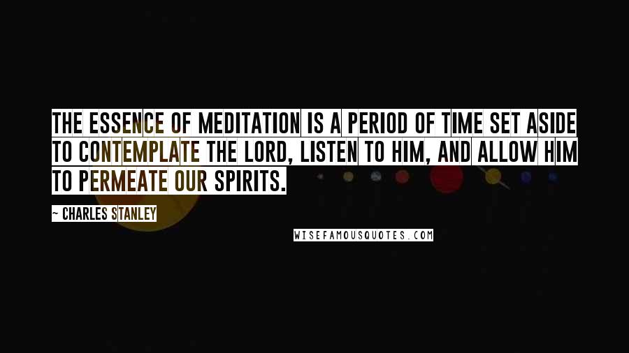 Charles Stanley Quotes: The essence of meditation is a period of time set aside to contemplate the Lord, listen to Him, and allow Him to permeate our spirits.