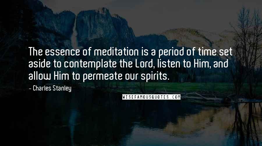 Charles Stanley Quotes: The essence of meditation is a period of time set aside to contemplate the Lord, listen to Him, and allow Him to permeate our spirits.