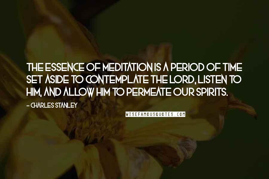 Charles Stanley Quotes: The essence of meditation is a period of time set aside to contemplate the Lord, listen to Him, and allow Him to permeate our spirits.