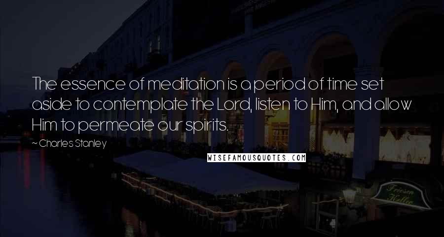 Charles Stanley Quotes: The essence of meditation is a period of time set aside to contemplate the Lord, listen to Him, and allow Him to permeate our spirits.