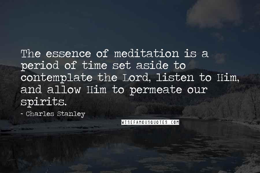 Charles Stanley Quotes: The essence of meditation is a period of time set aside to contemplate the Lord, listen to Him, and allow Him to permeate our spirits.