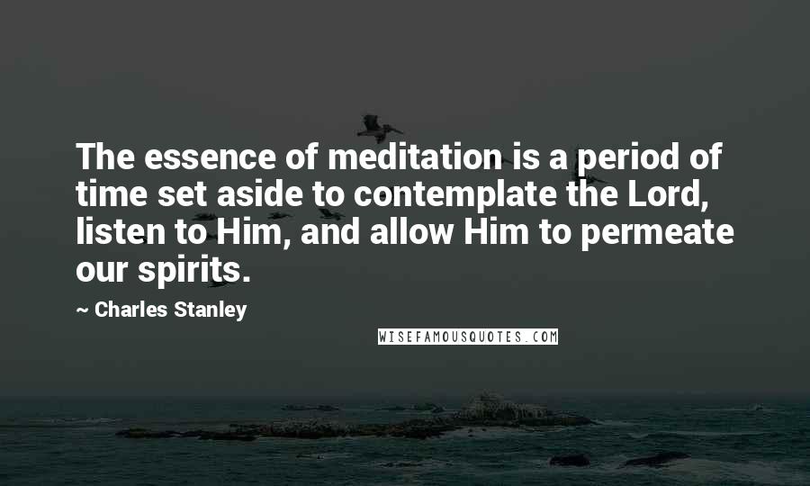 Charles Stanley Quotes: The essence of meditation is a period of time set aside to contemplate the Lord, listen to Him, and allow Him to permeate our spirits.