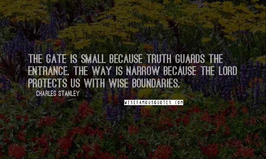 Charles Stanley Quotes: The gate is small because truth guards the entrance. The way is narrow because the Lord protects us with wise boundaries.