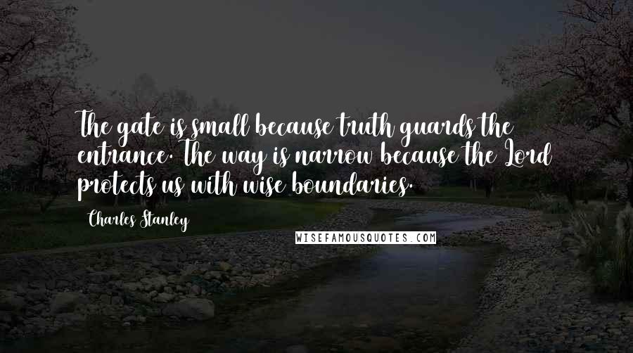 Charles Stanley Quotes: The gate is small because truth guards the entrance. The way is narrow because the Lord protects us with wise boundaries.