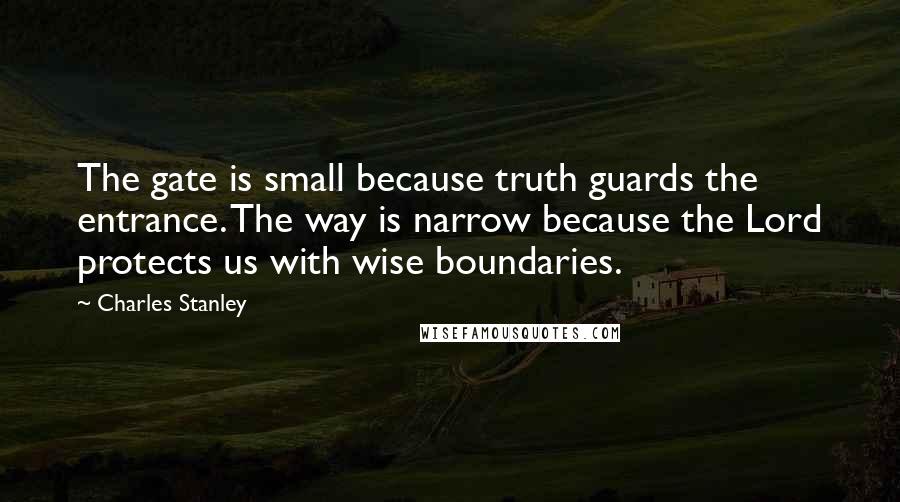 Charles Stanley Quotes: The gate is small because truth guards the entrance. The way is narrow because the Lord protects us with wise boundaries.