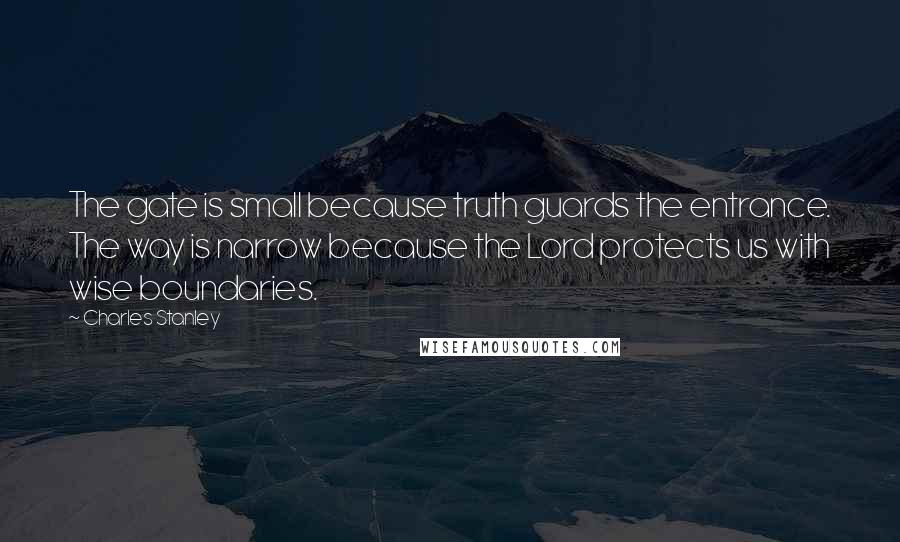 Charles Stanley Quotes: The gate is small because truth guards the entrance. The way is narrow because the Lord protects us with wise boundaries.