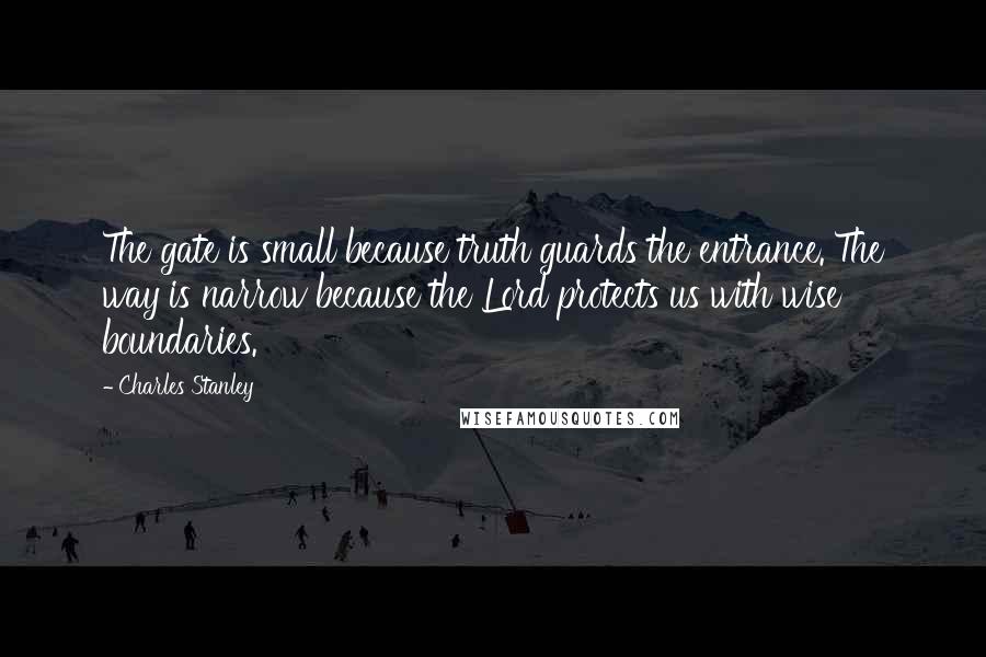 Charles Stanley Quotes: The gate is small because truth guards the entrance. The way is narrow because the Lord protects us with wise boundaries.