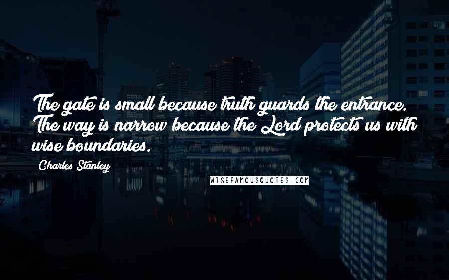 Charles Stanley Quotes: The gate is small because truth guards the entrance. The way is narrow because the Lord protects us with wise boundaries.