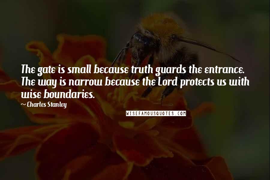 Charles Stanley Quotes: The gate is small because truth guards the entrance. The way is narrow because the Lord protects us with wise boundaries.