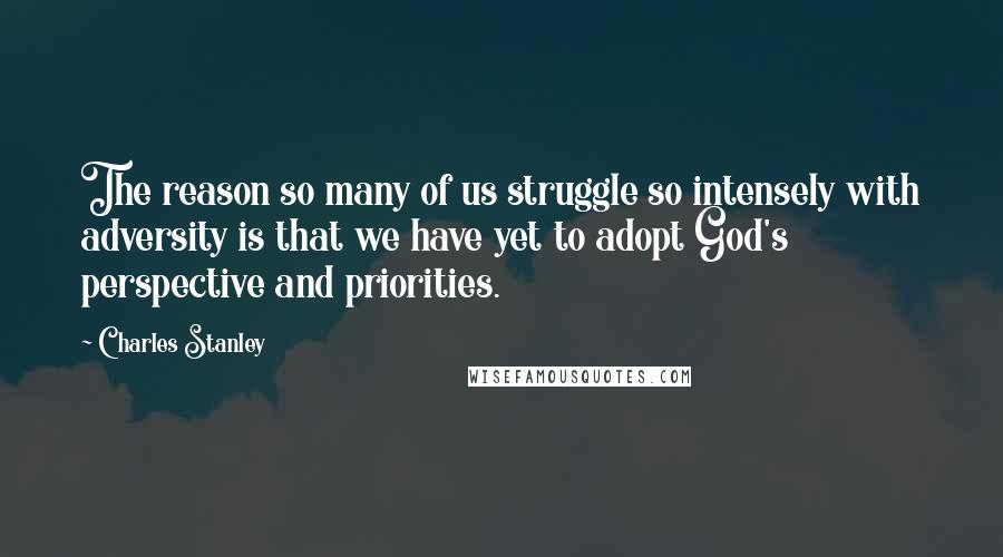 Charles Stanley Quotes: The reason so many of us struggle so intensely with adversity is that we have yet to adopt God's perspective and priorities.