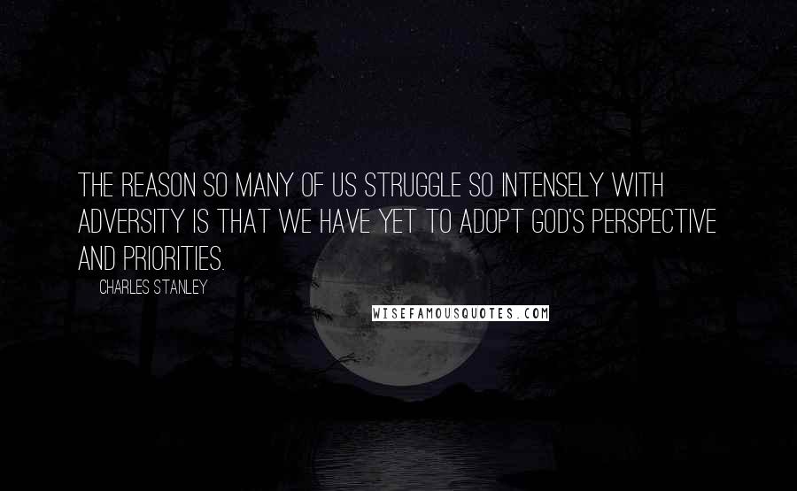 Charles Stanley Quotes: The reason so many of us struggle so intensely with adversity is that we have yet to adopt God's perspective and priorities.