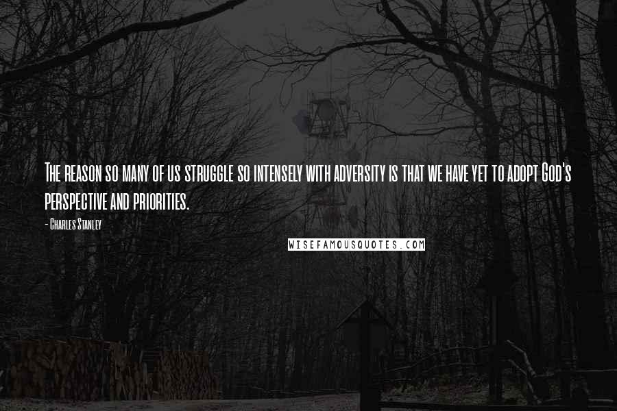 Charles Stanley Quotes: The reason so many of us struggle so intensely with adversity is that we have yet to adopt God's perspective and priorities.