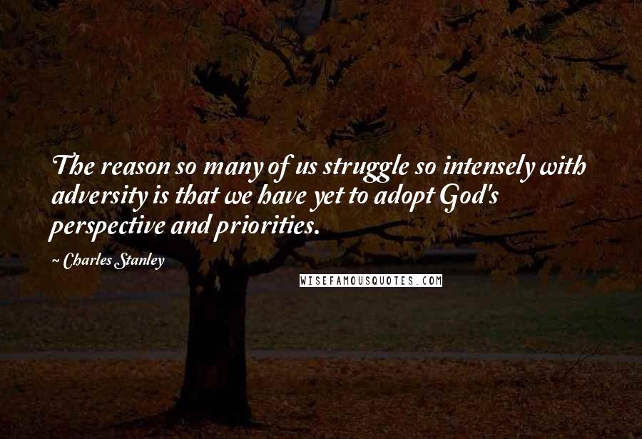 Charles Stanley Quotes: The reason so many of us struggle so intensely with adversity is that we have yet to adopt God's perspective and priorities.