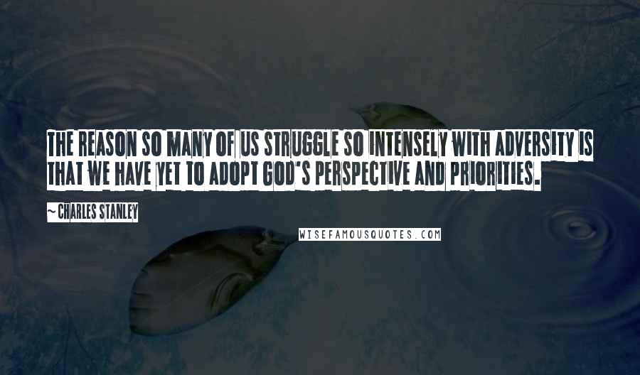 Charles Stanley Quotes: The reason so many of us struggle so intensely with adversity is that we have yet to adopt God's perspective and priorities.