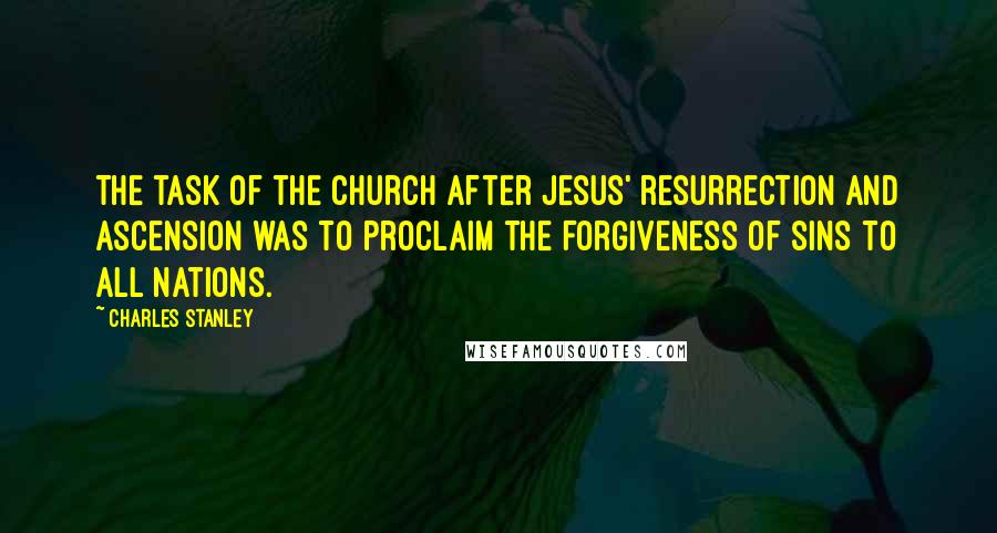 Charles Stanley Quotes: The task of the Church after Jesus' resurrection and ascension was to proclaim the forgiveness of sins to all nations.