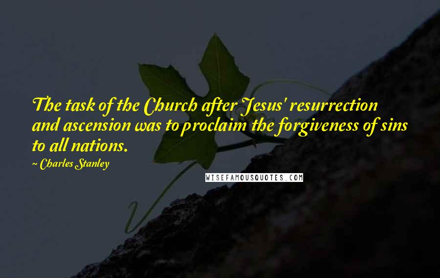 Charles Stanley Quotes: The task of the Church after Jesus' resurrection and ascension was to proclaim the forgiveness of sins to all nations.