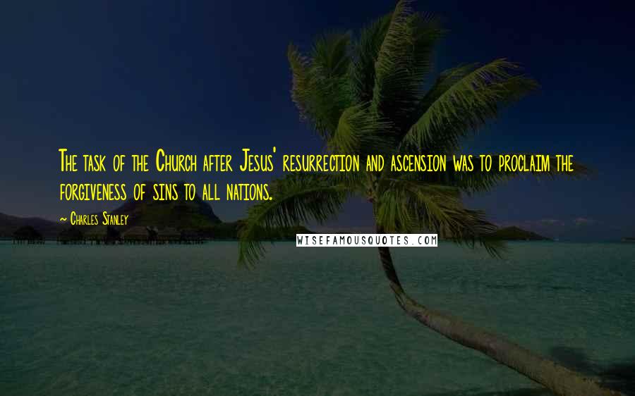 Charles Stanley Quotes: The task of the Church after Jesus' resurrection and ascension was to proclaim the forgiveness of sins to all nations.