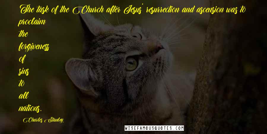 Charles Stanley Quotes: The task of the Church after Jesus' resurrection and ascension was to proclaim the forgiveness of sins to all nations.