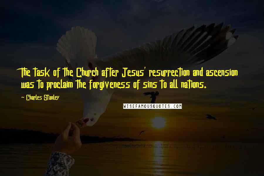 Charles Stanley Quotes: The task of the Church after Jesus' resurrection and ascension was to proclaim the forgiveness of sins to all nations.