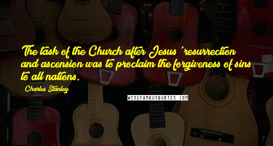 Charles Stanley Quotes: The task of the Church after Jesus' resurrection and ascension was to proclaim the forgiveness of sins to all nations.