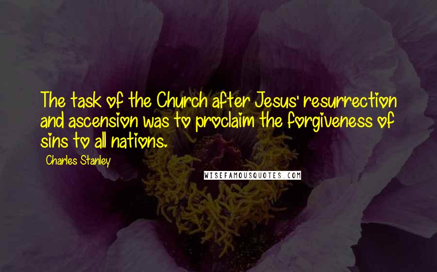 Charles Stanley Quotes: The task of the Church after Jesus' resurrection and ascension was to proclaim the forgiveness of sins to all nations.