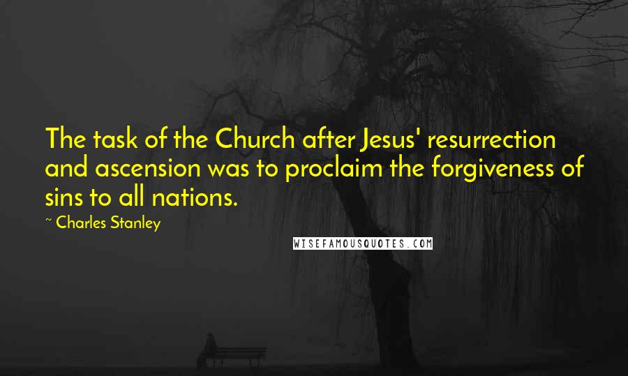 Charles Stanley Quotes: The task of the Church after Jesus' resurrection and ascension was to proclaim the forgiveness of sins to all nations.