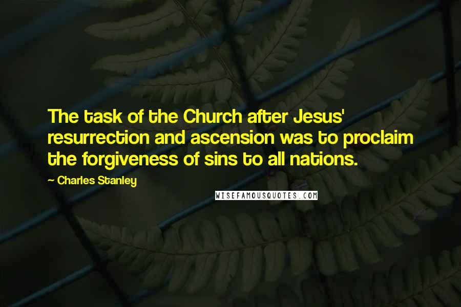 Charles Stanley Quotes: The task of the Church after Jesus' resurrection and ascension was to proclaim the forgiveness of sins to all nations.