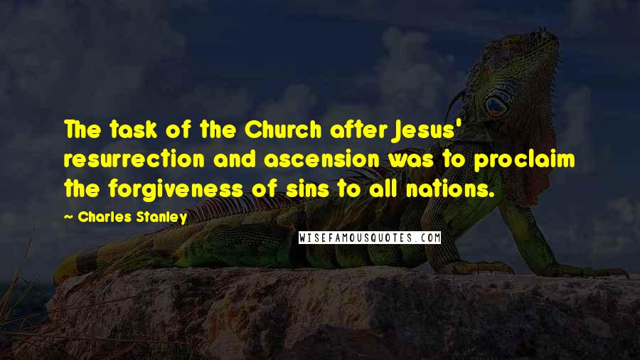 Charles Stanley Quotes: The task of the Church after Jesus' resurrection and ascension was to proclaim the forgiveness of sins to all nations.