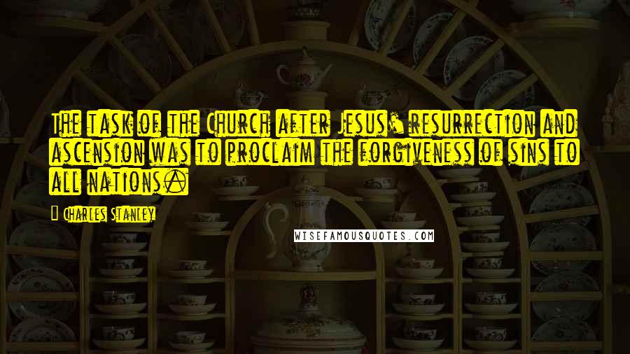 Charles Stanley Quotes: The task of the Church after Jesus' resurrection and ascension was to proclaim the forgiveness of sins to all nations.