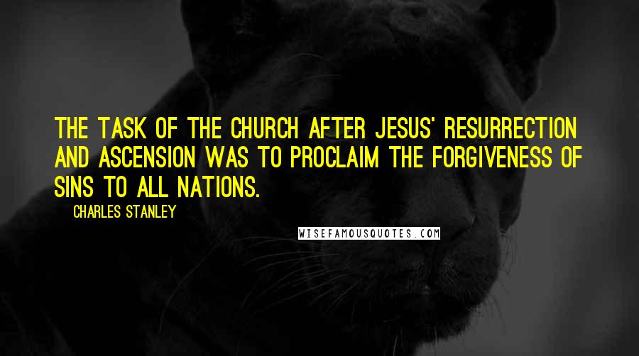 Charles Stanley Quotes: The task of the Church after Jesus' resurrection and ascension was to proclaim the forgiveness of sins to all nations.