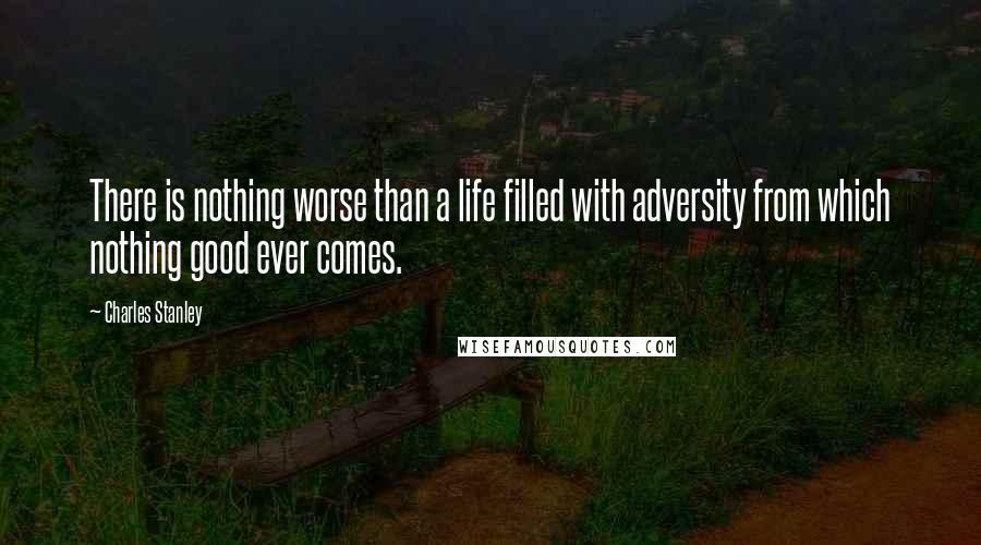 Charles Stanley Quotes: There is nothing worse than a life filled with adversity from which nothing good ever comes.