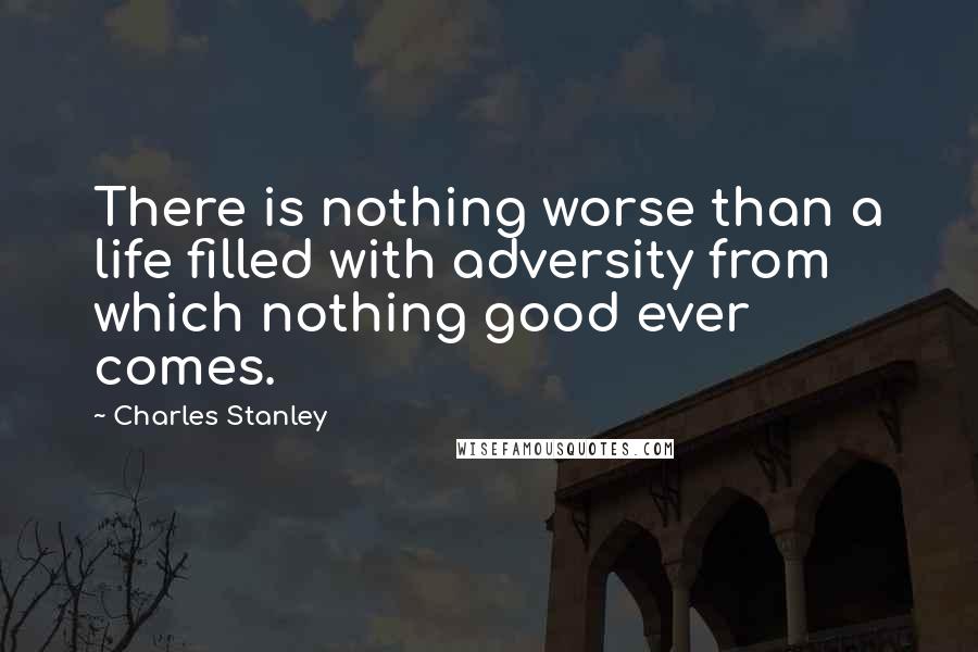 Charles Stanley Quotes: There is nothing worse than a life filled with adversity from which nothing good ever comes.