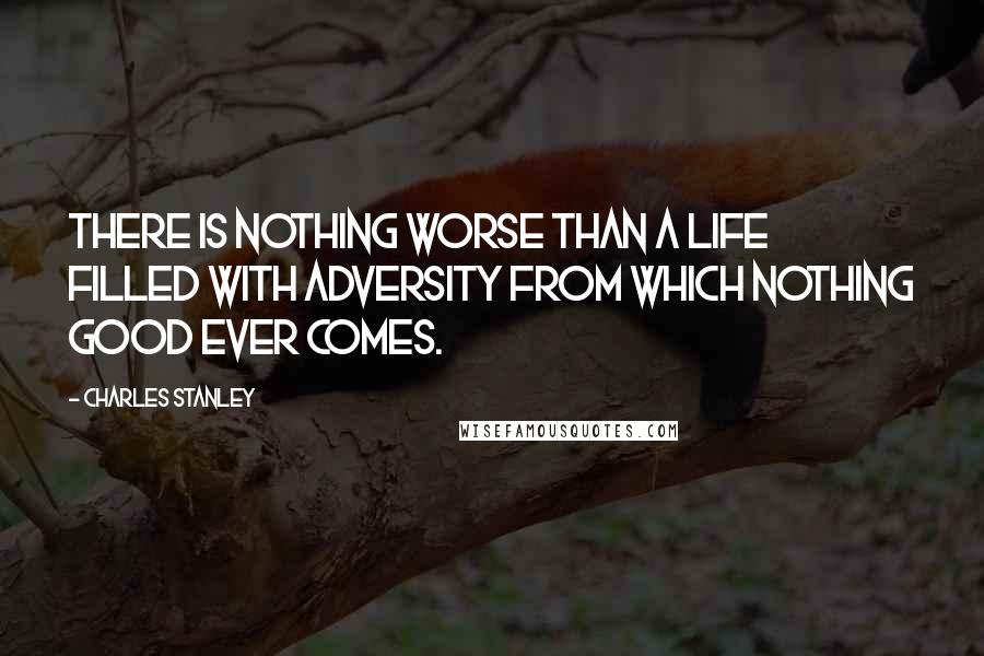 Charles Stanley Quotes: There is nothing worse than a life filled with adversity from which nothing good ever comes.