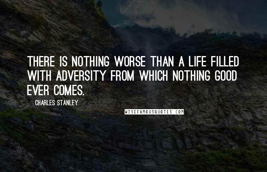 Charles Stanley Quotes: There is nothing worse than a life filled with adversity from which nothing good ever comes.