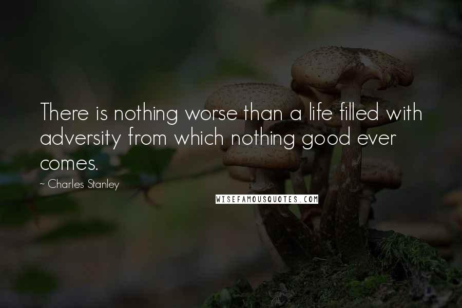 Charles Stanley Quotes: There is nothing worse than a life filled with adversity from which nothing good ever comes.