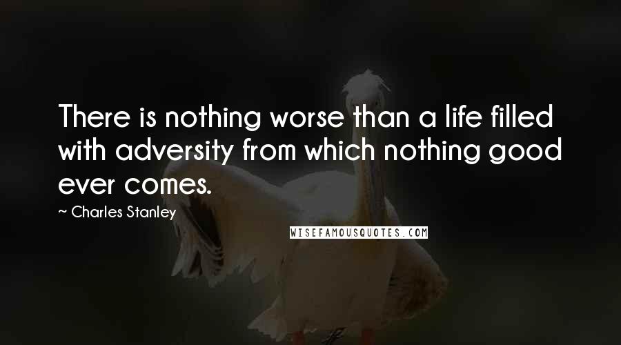 Charles Stanley Quotes: There is nothing worse than a life filled with adversity from which nothing good ever comes.