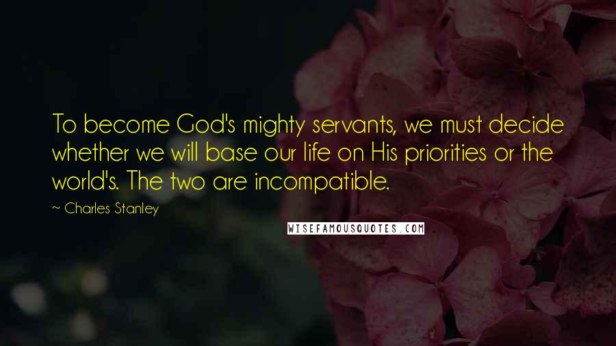 Charles Stanley Quotes: To become God's mighty servants, we must decide whether we will base our life on His priorities or the world's. The two are incompatible.