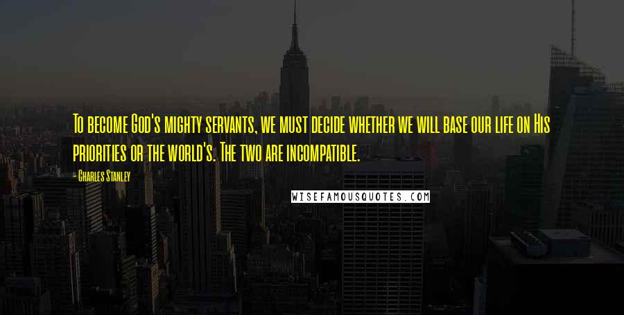 Charles Stanley Quotes: To become God's mighty servants, we must decide whether we will base our life on His priorities or the world's. The two are incompatible.